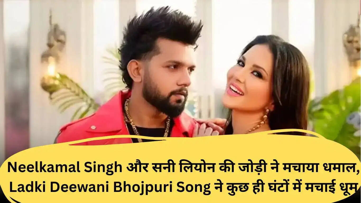 नीलकमल सिंह और सनी लियोन का नया गाना 'लड़की दीवानी' बना हिट, जानें क्या है खास!